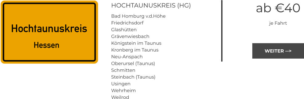 HOCHTAUNUSKREIS (HG) Bad Homburg v.d.Höhe Friedrichsdorf Glashütten Grävenwiesbach Königstein im Taunus Kronberg im Taunus Neu-Anspach Oberursel (Taunus) Schmitten Steinbach (Taunus) Usingen Wehrheim Weilrod ab €40 je Fahrt WEITER --> WEITER -->