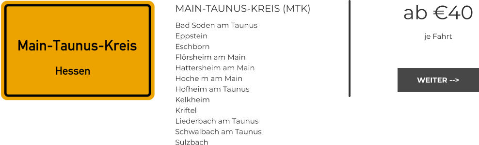 MAIN-TAUNUS-KREIS (MTK) Bad Soden am Taunus Eppstein Eschborn Flörsheim am Main Hattersheim am Main Hocheim am Main Hofheim am Taunus Kelkheim Kriftel Liederbach am Taunus Schwalbach am Taunus Sulzbach ab €40 je Fahrt WEITER -->  WEITER -->