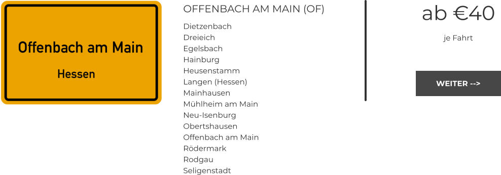 OFFENBACH AM MAIN (OF) Dietzenbach Dreieich Egelsbach Hainburg Heusenstamm Langen (Hessen) Mainhausen Mühlheim am Main Neu-Isenburg Obertshausen Offenbach am Main Rödermark Rodgau Seligenstadt ab €40 je Fahrt WEITER --> WEITER -->