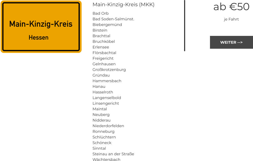 Main-Kinzig-Kreis (MKK) Bad Orb Bad Soden-Salmünst. Biebergemünd Birstein Brachttal Bruchköbel Erlensee Flörsbachtal Freigericht Gelnhausen Großkrotzenburg Gründau Hammersbach Hanau	 Hasselroth Langenselbold Linsengericht Maintal Neuberg Nidderau	 Niederdorfelden Ronneburg Schlüchtern Schöneck Sinntal Steinau an der Straße Wächtersbach  ab €50 je Fahrt WEITER --> WEITER -->