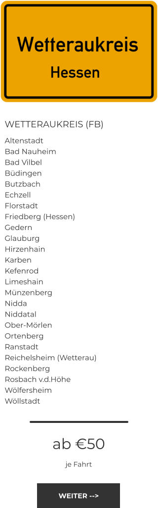 WETTERAUKREIS (FB) Altenstadt Bad Nauheim Bad Vilbel Büdingen Butzbach Echzell Florstadt Friedberg (Hessen) Gedern Glauburg Hirzenhain Karben Kefenrod Limeshain Münzenberg Nidda Niddatal Ober-Mörlen Ortenberg Ranstadt Reichelsheim (Wetterau) Rockenberg Rosbach v.d.Höhe Wölfersheim Wöllstadt ab €50 je Fahrt WEITER -->