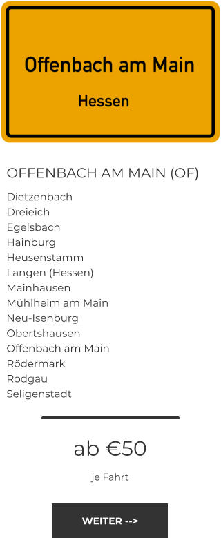 OFFENBACH AM MAIN (OF) Dietzenbach Dreieich Egelsbach Hainburg Heusenstamm Langen (Hessen) Mainhausen Mühlheim am Main Neu-Isenburg Obertshausen Offenbach am Main Rödermark Rodgau Seligenstadt ab €50 je Fahrt WEITER -->