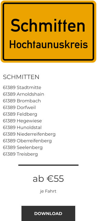 SCHMITTEN 61389 Stadtmitte 61389 Arnoldshain 61389 Brombach 61389 Dorfweil 61389 Feldberg 61389 Hegewiese 61389 Hunoldstal 61389 Niederreifenberg 61389 Oberreifenberg 61389 Seelenberg 61389 Treisberg ab €55 je Fahrt DOWNLOAD