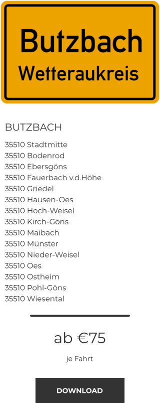 BUTZBACH 35510 Stadtmitte 35510 Bodenrod 35510 Ebersgöns 35510 Fauerbach v.d.Höhe 35510 Griedel 35510 Hausen-Oes 35510 Hoch-Weisel 35510 Kirch-Göns 35510 Maibach 35510 Münster 35510 Nieder-Weisel 35510 Oes 35510 Ostheim 35510 Pohl-Göns 35510 Wiesental ab €75 je Fahrt DOWNLOAD