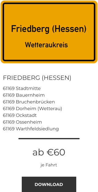 FRIEDBERG (HESSEN) 61169 Stadtmitte 61169 Bauernheim 61169 Bruchenbrücken 61169 Dorheim (Wetterau) 61169 Ockstadt 61169 Ossenheim 61169 Warthfeldsiedlung ab €60 je Fahrt DOWNLOAD