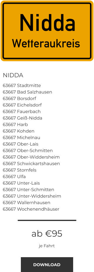 NIDDA 63667 Stadtmitte 63667 Bad Salzhausen 63667 Borsdorf 63667 Eichelsdorf 63667 Fauerbach 63667 Geiß-Nidda 63667 Harb 63667 Kohden 63667 Michelnau 63667 Ober-Lais 63667 Ober-Schmitten 63667 Ober-Widdersheim 63667 Schwickartshausen 63667 Stornfels 63667 Ulfa 63667 Unter-Lais 63667 Unter-Schmitten 63667 Unter-Widdersheim 63667 Wallernhausen 63667 Wochenendhäuser ab €95 je Fahrt DOWNLOAD