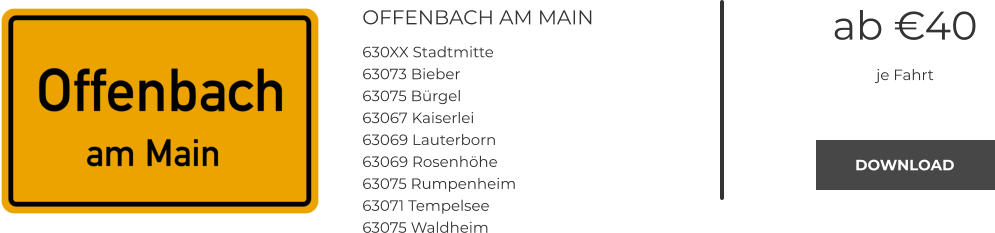 OFFENBACH AM MAIN 630XX Stadtmitte 63073 Bieber 63075 Bürgel 63067 Kaiserlei 63069 Lauterborn 63069 Rosenhöhe 63075 Rumpenheim 63071 Tempelsee 63075 Waldheim ab €40 je Fahrt DOWNLOAD DOWNLOAD