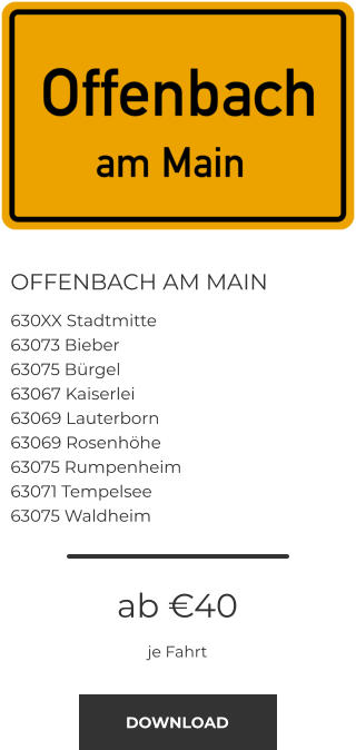 OFFENBACH AM MAIN 630XX Stadtmitte 63073 Bieber 63075 Bürgel 63067 Kaiserlei 63069 Lauterborn 63069 Rosenhöhe 63075 Rumpenheim 63071 Tempelsee 63075 Waldheim ab €40 je Fahrt DOWNLOAD