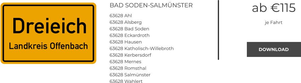 BAD SODEN-SALMÜNSTER 63628 Ahl 63628 Alsberg 63628 Bad Soden 63628 Eckardroth 63628 Hausen 63628 Katholisch-Willebroth 63628 Kerbersdorf 63628 Mernes 63628 Romsthal 63628 Salmünster 63628 Wahlert ab €115 je Fahrt DOWNLOAD DOWNLOAD